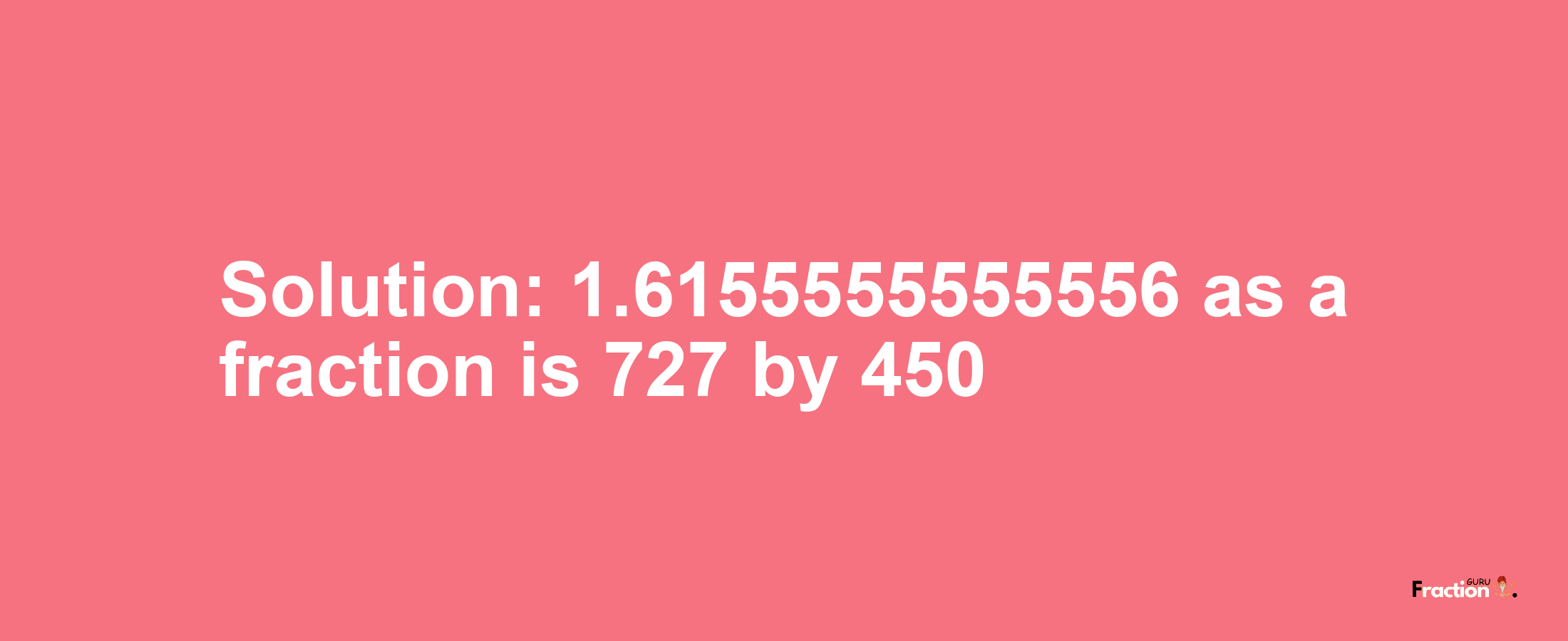 Solution:1.6155555555556 as a fraction is 727/450
